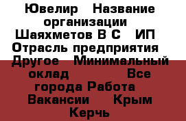 Ювелир › Название организации ­ Шаяхметов В.С., ИП › Отрасль предприятия ­ Другое › Минимальный оклад ­ 80 000 - Все города Работа » Вакансии   . Крым,Керчь